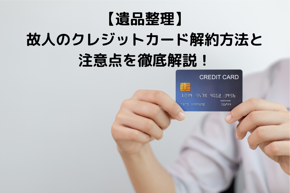 【遺品整理】故人のクレジットカード解約方法と注意点を徹底解説！